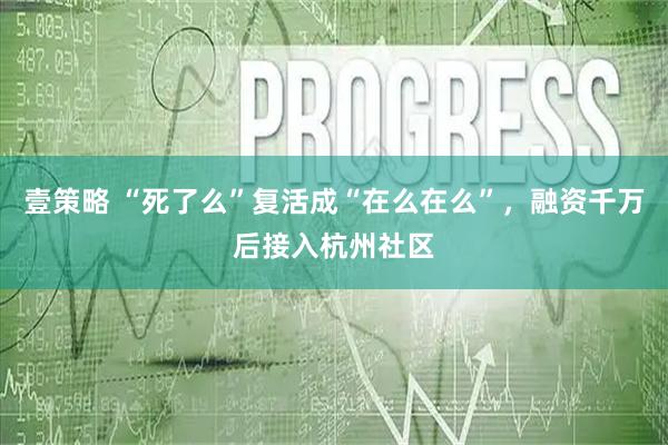 壹策略 “死了么”复活成“在么在么”,融资千万后接入杭州社区