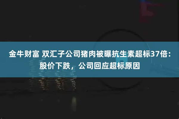金牛财富 双汇子公司猪肉被曝抗生素超标37倍：股价下跌，公司回应超标原因