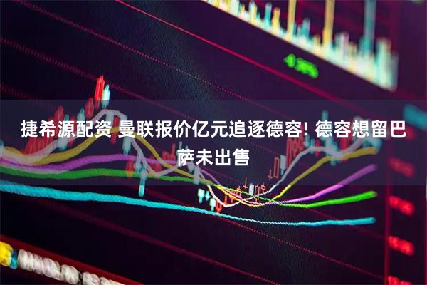 捷希源配资 曼联报价亿元追逐德容! 德容想留巴萨未出售
