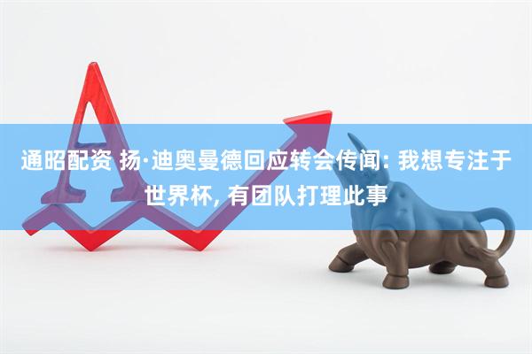 通昭配资 扬·迪奥曼德回应转会传闻: 我想专注于世界杯, 有团队打理此事