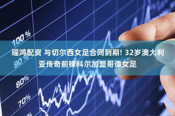 瑶鸿配资 与切尔西女足合同到期! 32岁澳大利亚传奇前锋科尔加盟哥谭女足