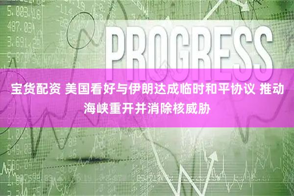 宝货配资 美国看好与伊朗达成临时和平协议 推动海峡重开并消除核威胁