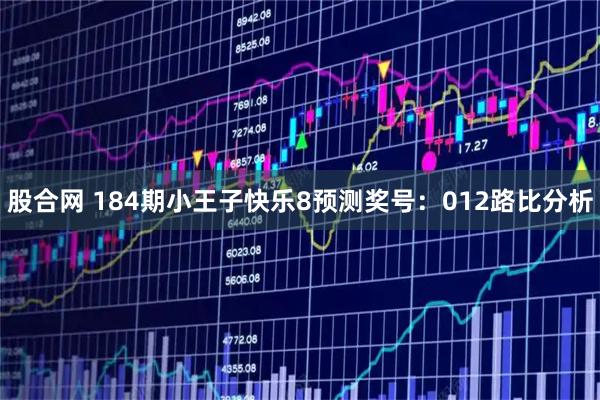 股合网 184期小王子快乐8预测奖号：012路比分析