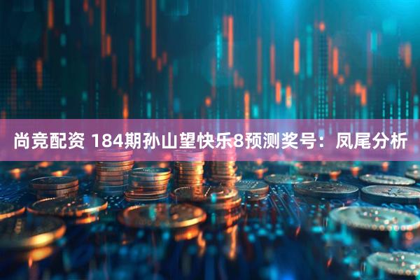尚竞配资 184期孙山望快乐8预测奖号：凤尾分析