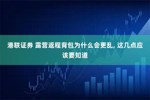 港联证券 露营返程背包为什么会更乱, 这几点应该要知道
