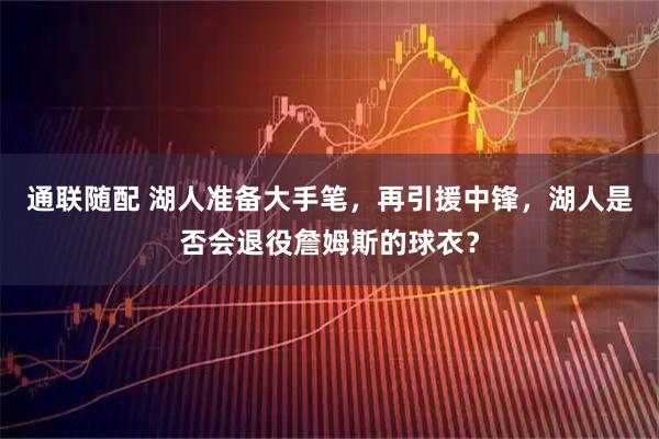 通联随配 湖人准备大手笔，再引援中锋，湖人是否会退役詹姆斯的球衣？