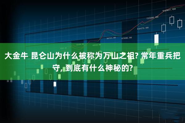 大金牛 昆仑山为什么被称为万山之祖? 常年重兵把守, 到底有什么神秘的?