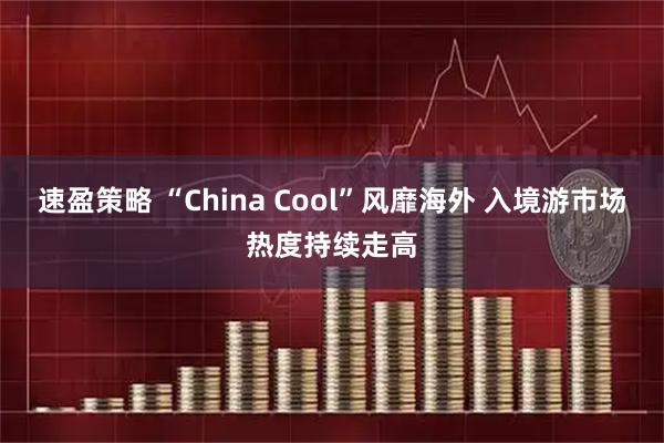 速盈策略 “China Cool”风靡海外 入境游市场热度持续走高