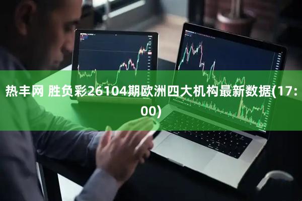 热丰网 胜负彩26104期欧洲四大机构最新数据(17:00)
