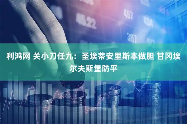 利鸿网 关小刀任九：圣埃蒂安里斯本做胆 甘冈埃尔夫斯堡防平