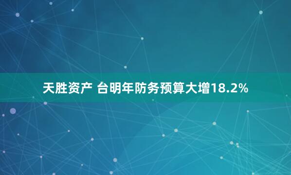 天胜资产 台明年防务预算大增18.2%