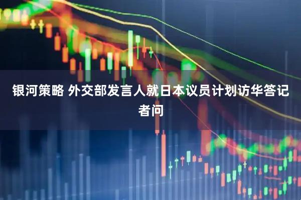 银河策略 外交部发言人就日本议员计划访华答记者问