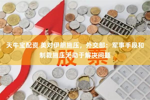天牛宝配资 美对伊朗施压，外交部：军事手段和制裁施压无助于解决问题