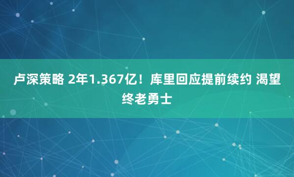 卢深策略 2年1.367亿！库里回应提前续约 渴望终老勇士