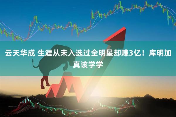 云天华成 生涯从未入选过全明星却赚3亿！库明加真该学学